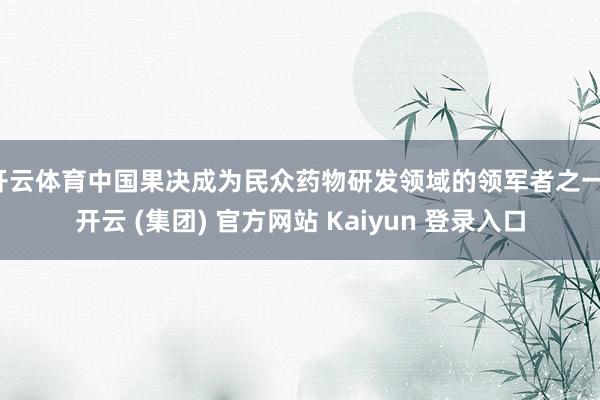开云体育中国果决成为民众药物研发领域的领军者之一-开云 (集团) 官方网站 Kaiyun 登录入口