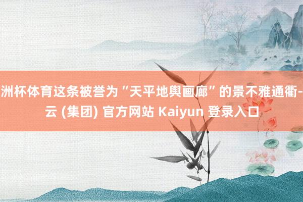 欧洲杯体育这条被誉为“天平地舆画廊”的景不雅通衢-开云 (集团) 官方网站 Kaiyun 登录入口