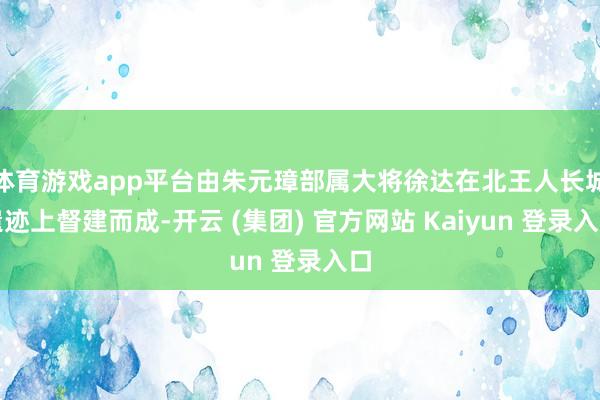 体育游戏app平台由朱元璋部属大将徐达在北王人长城遗迹上督建而成-开云 (集团) 官方网站 Kaiyun 登录入口
