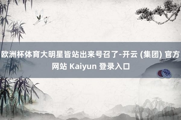 欧洲杯体育大明星皆站出来号召了-开云 (集团) 官方网站 Kaiyun 登录入口