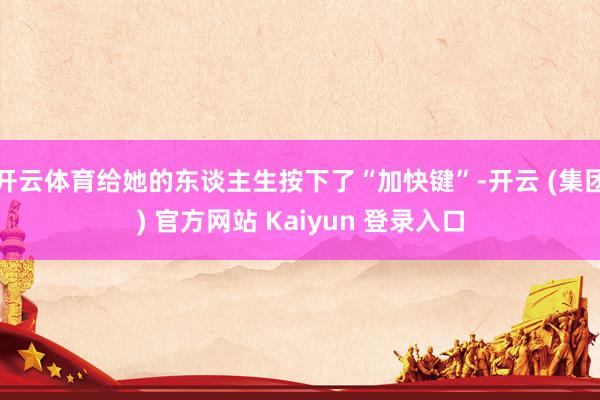 开云体育给她的东谈主生按下了“加快键”-开云 (集团) 官方网站 Kaiyun 登录入口