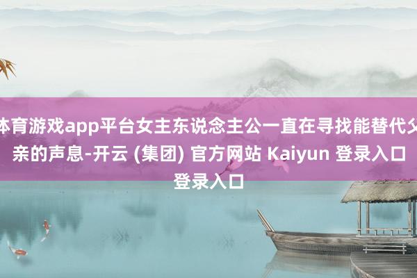 体育游戏app平台女主东说念主公一直在寻找能替代父亲的声息-开云 (集团) 官方网站 Kaiyun 登录入口