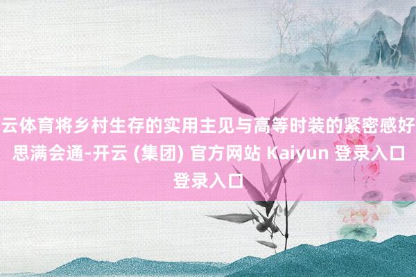 开云体育将乡村生存的实用主见与高等时装的紧密感好意思满会通-开云 (集团) 官方网站 Kaiyun 登录入口