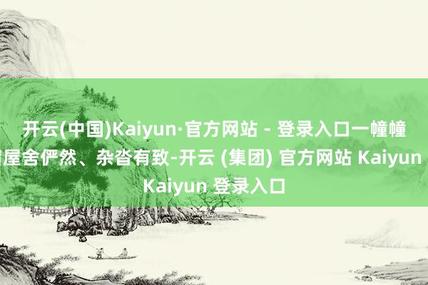开云(中国)Kaiyun·官方网站 - 登录入口一幢幢佳构民宿屋舍俨然、杂沓有致-开云 (集团) 官方网站 Kaiyun 登录入口