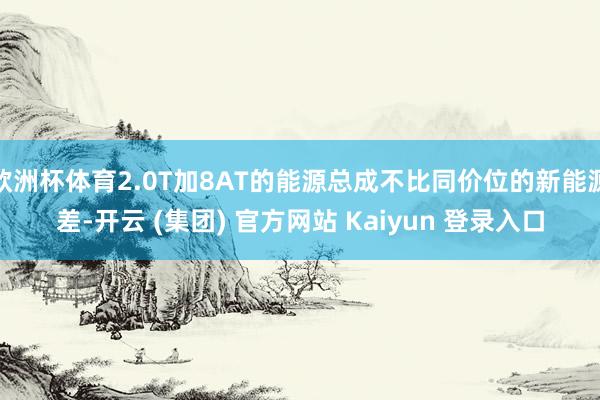 欧洲杯体育2.0T加8AT的能源总成不比同价位的新能源差-开云 (集团) 官方网站 Kaiyun 登录入口
