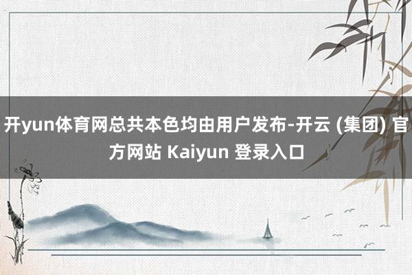开yun体育网总共本色均由用户发布-开云 (集团) 官方网站 Kaiyun 登录入口