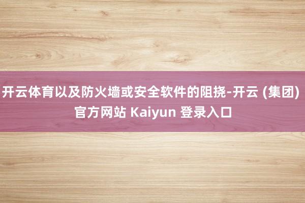 开云体育以及防火墙或安全软件的阻挠-开云 (集团) 官方网站 Kaiyun 登录入口