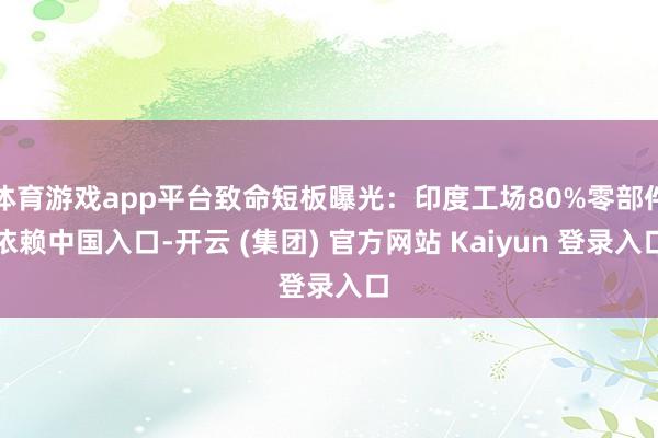体育游戏app平台致命短板曝光：印度工场80%零部件依赖中国入口-开云 (集团) 官方网站 Kaiyun 登录入口