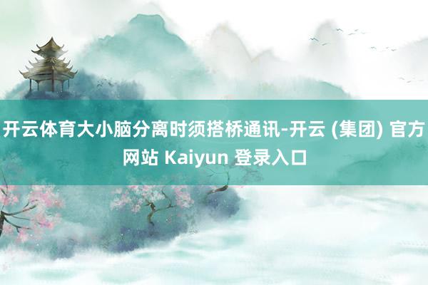 开云体育大小脑分离时须搭桥通讯-开云 (集团) 官方网站 Kaiyun 登录入口