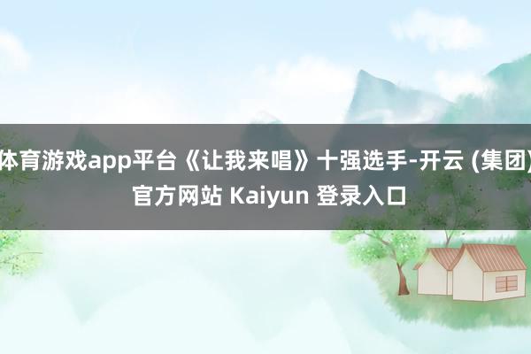 体育游戏app平台《让我来唱》十强选手-开云 (集团) 官方网站 Kaiyun 登录入口