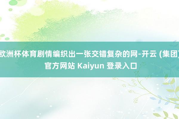 欧洲杯体育剧情编织出一张交错复杂的网-开云 (集团) 官方网站 Kaiyun 登录入口