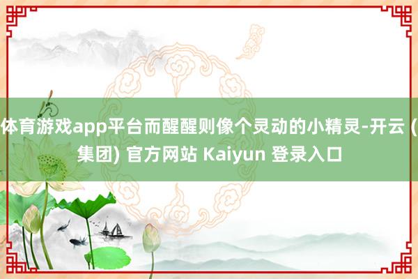 体育游戏app平台而醒醒则像个灵动的小精灵-开云 (集团) 官方网站 Kaiyun 登录入口
