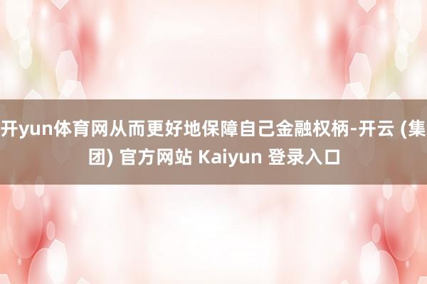 开yun体育网从而更好地保障自己金融权柄-开云 (集团) 官方网站 Kaiyun 登录入口