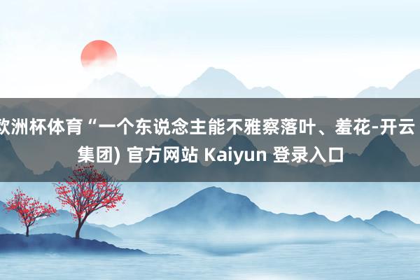 欧洲杯体育“一个东说念主能不雅察落叶、羞花-开云 (集团) 官方网站 Kaiyun 登录入口