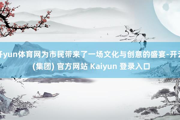 开yun体育网为市民带来了一场文化与创意的盛宴-开云 (集团) 官方网站 Kaiyun 登录入口