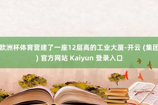 欧洲杯体育营建了一座12层高的工业大厦-开云 (集团) 官方网站 Kaiyun 登录入口