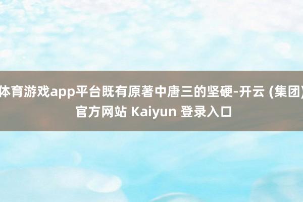 体育游戏app平台既有原著中唐三的坚硬-开云 (集团) 官方网站 Kaiyun 登录入口