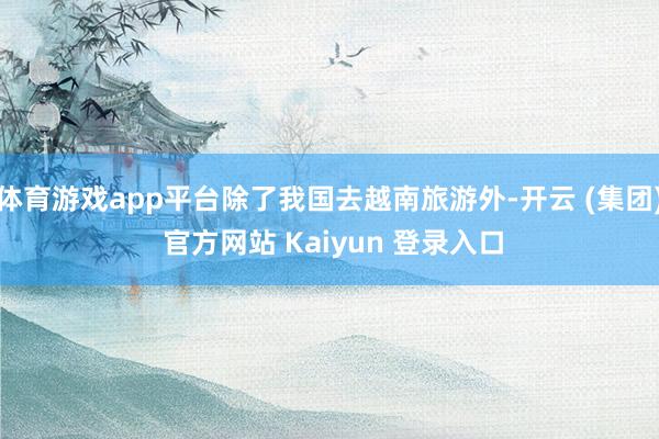 体育游戏app平台除了我国去越南旅游外-开云 (集团) 官方网站 Kaiyun 登录入口