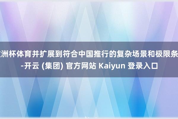 欧洲杯体育并扩展到符合中国推行的复杂场景和极限条目-开云 (集团) 官方网站 Kaiyun 登录入口