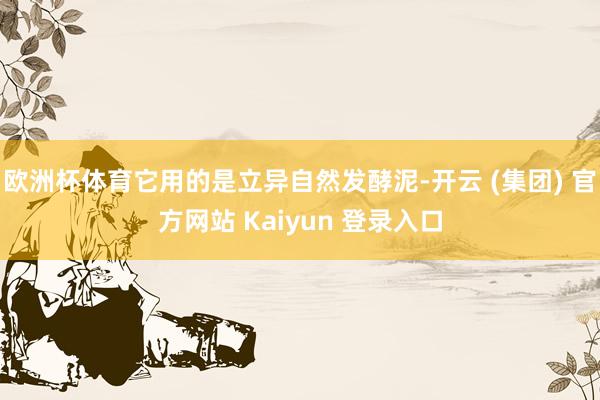 欧洲杯体育它用的是立异自然发酵泥-开云 (集团) 官方网站 Kaiyun 登录入口