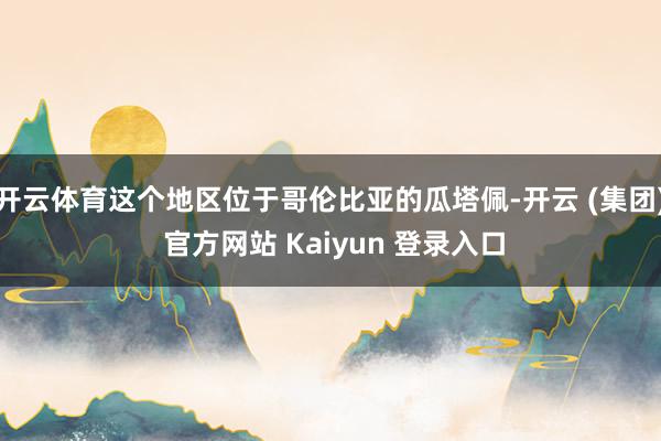 开云体育这个地区位于哥伦比亚的瓜塔佩-开云 (集团) 官方网站 Kaiyun 登录入口