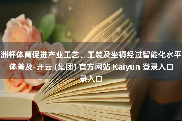 欧洲杯体育促进产业工艺、工装及坐褥经过智能化水平全体普及-开云 (集团) 官方网站 Kaiyun 登录入口