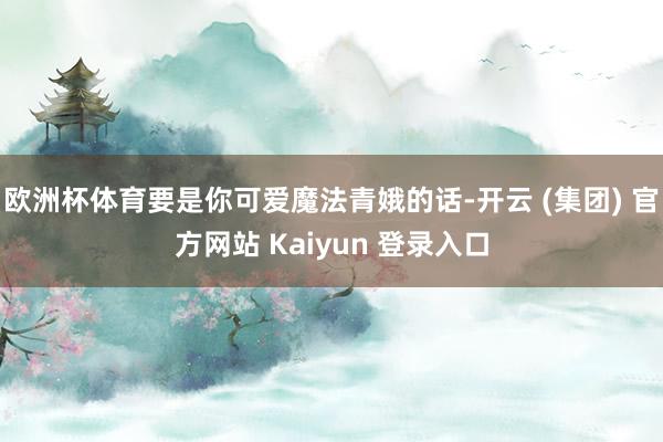 欧洲杯体育要是你可爱魔法青娥的话-开云 (集团) 官方网站 Kaiyun 登录入口