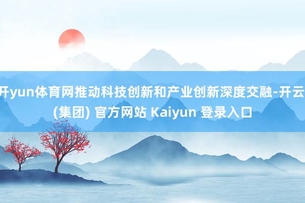 开yun体育网推动科技创新和产业创新深度交融-开云 (集团) 官方网站 Kaiyun 登录入口