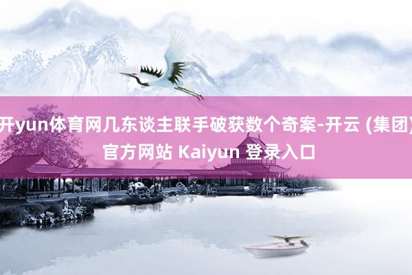 开yun体育网几东谈主联手破获数个奇案-开云 (集团) 官方网站 Kaiyun 登录入口
