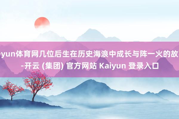 开yun体育网几位后生在历史海浪中成长与阵一火的故事-开云 (集团) 官方网站 Kaiyun 登录入口