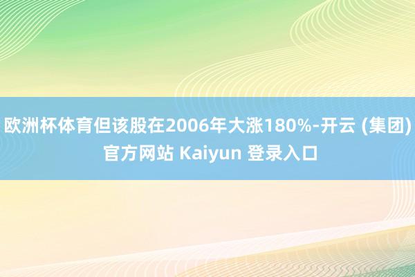 欧洲杯体育但该股在2006年大涨180%-开云 (集团) 官方网站 Kaiyun 登录入口