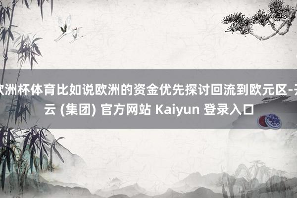 欧洲杯体育比如说欧洲的资金优先探讨回流到欧元区-开云 (集团) 官方网站 Kaiyun 登录入口