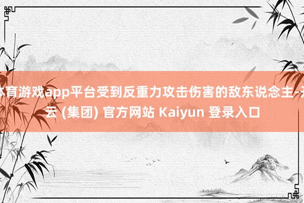 体育游戏app平台受到反重力攻击伤害的敌东说念主-开云 (集团) 官方网站 Kaiyun 登录入口