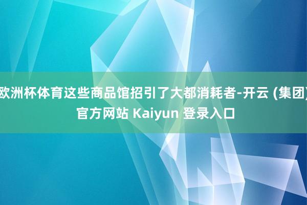 欧洲杯体育这些商品馆招引了大都消耗者-开云 (集团) 官方网站 Kaiyun 登录入口