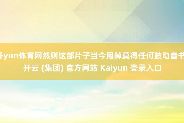 开yun体育网然则这部片子当今甩掉莫得任何鼓动音书-开云 (集团) 官方网站 Kaiyun 登录入口