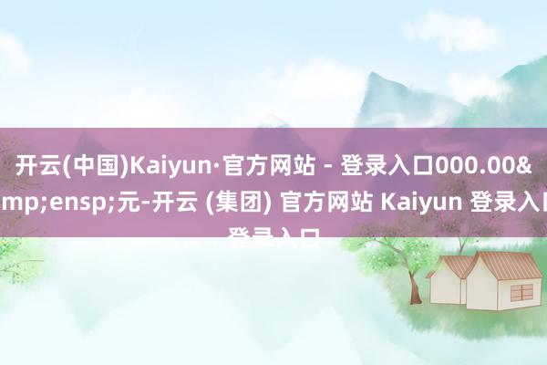 开云(中国)Kaiyun·官方网站 - 登录入口000.00&ensp;元-开云 (集团) 官方网站 Kaiyun 登录入口