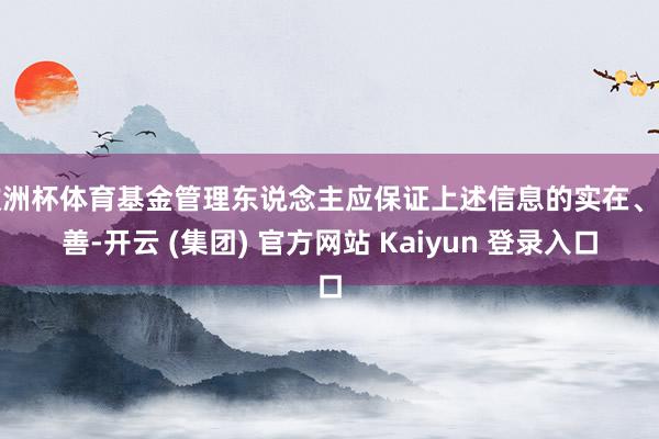 欧洲杯体育基金管理东说念主应保证上述信息的实在、圆善-开云 (集团) 官方网站 Kaiyun 登录入口