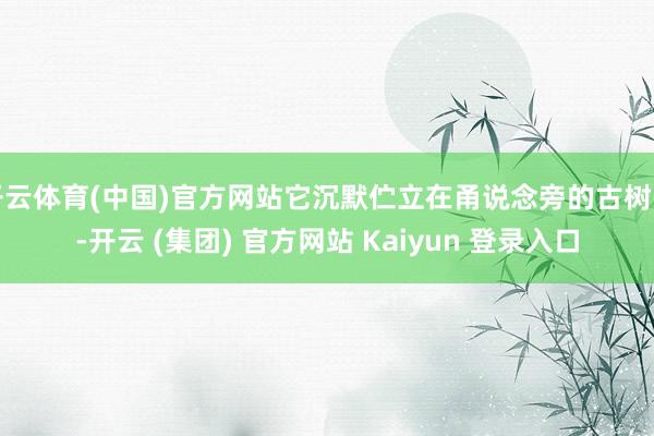 开云体育(中国)官方网站它沉默伫立在甬说念旁的古树下-开云 (集团) 官方网站 Kaiyun 登录入口
