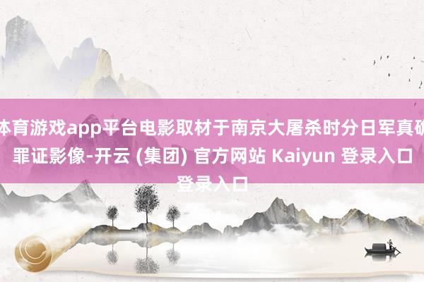 体育游戏app平台电影取材于南京大屠杀时分日军真确罪证影像-开云 (集团) 官方网站 Kaiyun 登录入口