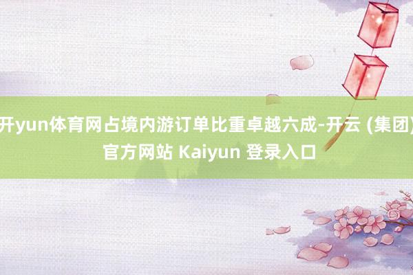 开yun体育网占境内游订单比重卓越六成-开云 (集团) 官方网站 Kaiyun 登录入口