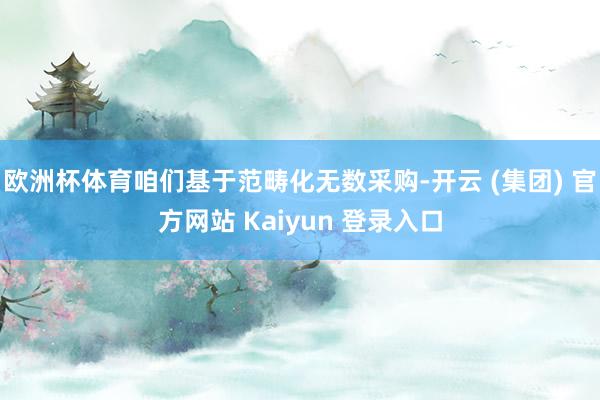 欧洲杯体育咱们基于范畴化无数采购-开云 (集团) 官方网站 Kaiyun 登录入口