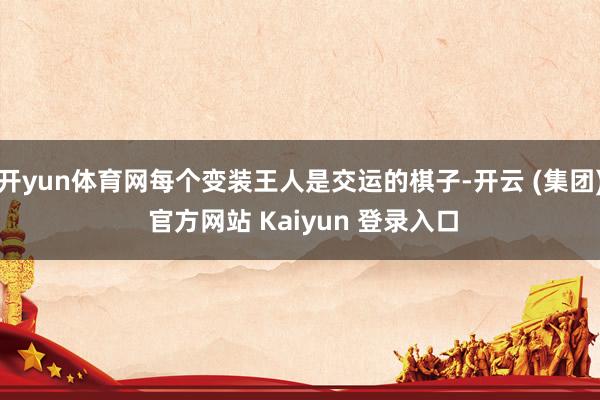 开yun体育网每个变装王人是交运的棋子-开云 (集团) 官方网站 Kaiyun 登录入口