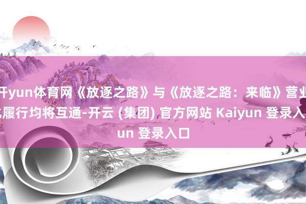 开yun体育网《放逐之路》与《放逐之路：来临》营业化履行均将互通-开云 (集团) 官方网站 Kaiyun 登录入口
