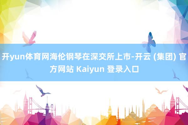 开yun体育网海伦钢琴在深交所上市-开云 (集团) 官方网站 Kaiyun 登录入口