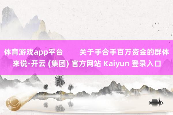 体育游戏app平台        关于手合手百万资金的群体来说-开云 (集团) 官方网站 Kaiyun 登录入口