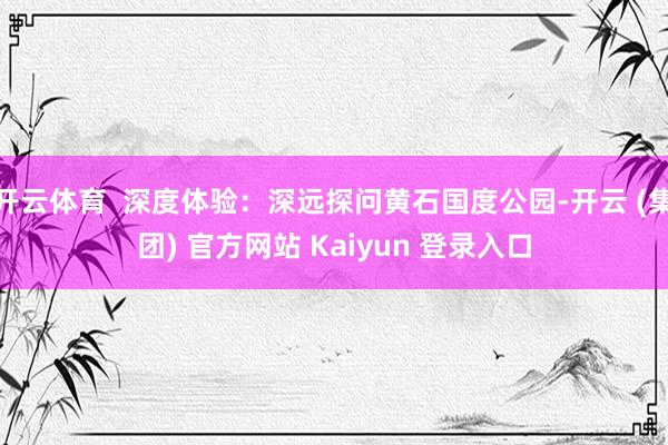 开云体育  深度体验：深远探问黄石国度公园-开云 (集团) 官方网站 Kaiyun 登录入口