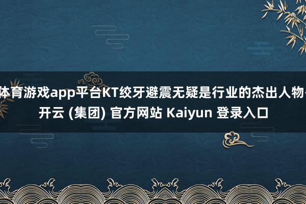 体育游戏app平台KT绞牙避震无疑是行业的杰出人物-开云 (集团) 官方网站 Kaiyun 登录入口