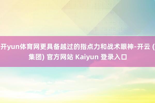 开yun体育网更具备越过的指点力和战术眼神-开云 (集团) 官方网站 Kaiyun 登录入口