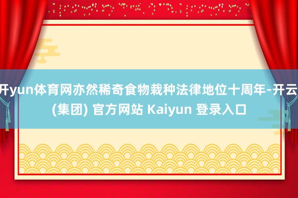 开yun体育网亦然稀奇食物栽种法律地位十周年-开云 (集团) 官方网站 Kaiyun 登录入口