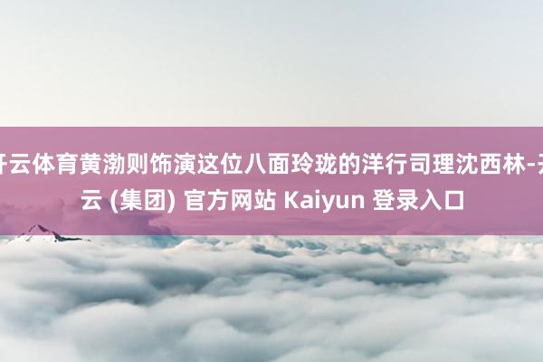 开云体育黄渤则饰演这位八面玲珑的洋行司理沈西林-开云 (集团) 官方网站 Kaiyun 登录入口